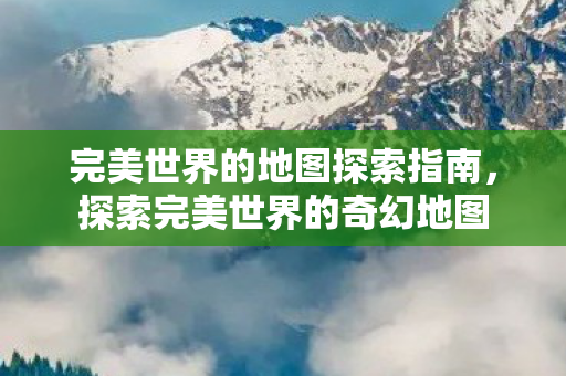 完美世界的地图探索指南,探索完美世界的奇幻地图 完美世界的地图探索指南,探索完美世界的奇幻地图