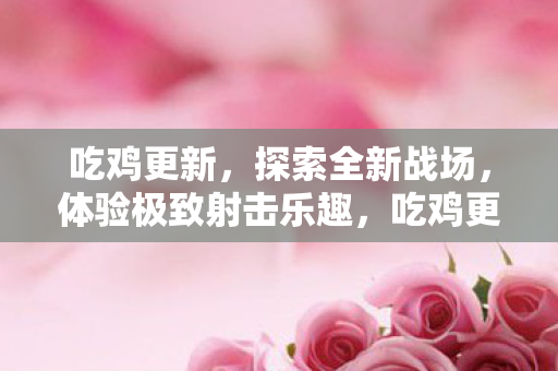 吃鸡更新,探索全新战场,体验极致射击乐趣,吃鸡更新,探索全新战场,享受极致射击乐趣 吃鸡更新,探索全新战场,体验极致射击乐趣,吃鸡更新,探索全新战场,享受极致射击乐趣
