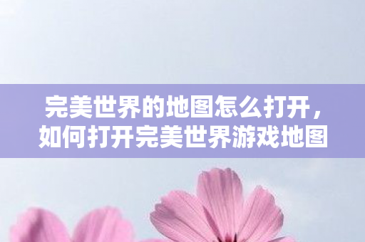 完美世界的地图怎么打开,如何打开完美世界游戏地图? 完美世界的地图怎么打开,如何打开完美世界游戏地图?