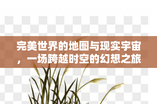 完美世界的地图与现实宇宙,一场跨越时空的幻想之旅,跨越时空的幻想之旅,完美世界的地图与现实宇宙的交汇 完美世界的地图与现实宇宙,一场跨越时空的幻想之旅,跨越时空的幻想之旅,完美世界的地图与现实宇宙的交汇