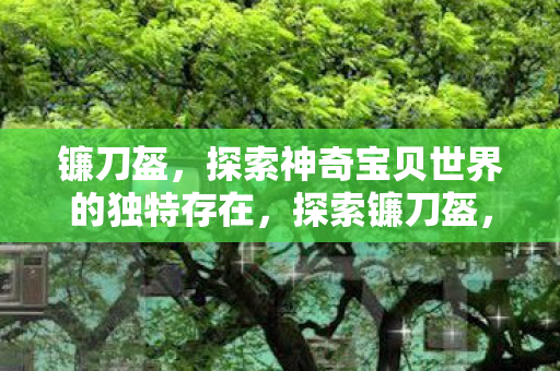 镰刀盔,探索神奇宝贝世界的独特存在,探索镰刀盔,神奇宝贝世界的独特存在 镰刀盔,探索神奇宝贝世界的独特存在,探索镰刀盔,神奇宝贝世界的独特存在
