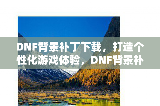 DNF背景补丁下载，打造个性化游戏体验，DNF背景补丁下载，打造个性化游戏体验