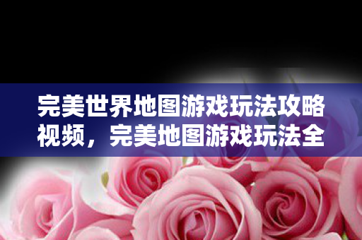 完美世界地图游戏玩法攻略视频,完美地图游戏玩法全解析攻略视频 完美世界地图游戏玩法攻略视频,完美地图游戏玩法全解析攻略视频