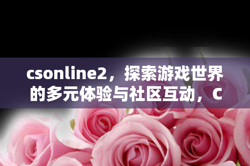 csonline2,探索游戏世界的多元体验与社区互动,CSONLINE2,探索多元游戏世界,互动社区体验新高度 csonline2,探索游戏世界的多元体验与社区互动,CSONLINE2,探索多元游戏世界,互动社区体验新高度