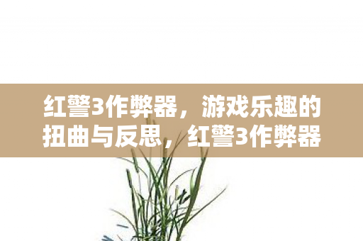 红警3作弊器,游戏乐趣的扭曲与反思,红警3作弊器,扭曲游戏乐趣与反思 红警3作弊器,游戏乐趣的扭曲与反思,红警3作弊器,扭曲游戏乐趣与反思