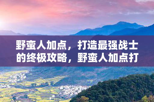 野蛮人加点,打造最强战士的终极攻略,野蛮人加点打造最强战士的终极攻略 野蛮人加点,打造最强战士的终极攻略,野蛮人加点打造最强战士的终极攻略