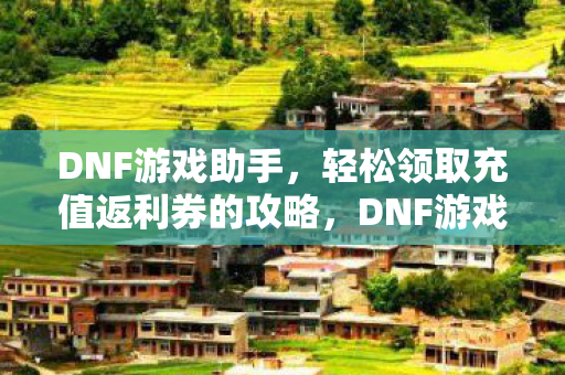 DNF游戏助手,轻松领取充值返利券的攻略,DNF游戏助手,轻松获取充值返利券攻略 DNF游戏助手,轻松领取充值返利券的攻略,DNF游戏助手,轻松获取充值返利券攻略