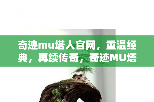 奇迹mu塔人官网,重温经典,再续传奇,奇迹MU塔人官网,重温经典,再续传奇之旅 奇迹mu塔人官网,重温经典,再续传奇,奇迹MU塔人官网,重温经典,再续传奇之旅
