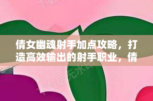 倩女幽魂射手职业高效输出加点攻略图片