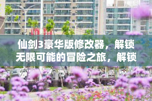 仙剑3豪华版修改器,解锁无限可能的冒险之旅,解锁无限可能,仙剑3豪华版修改器助你冒险 仙剑3豪华版修改器,解锁无限可能的冒险之旅,解锁无限可能,仙剑3豪华版修改器助你冒险
