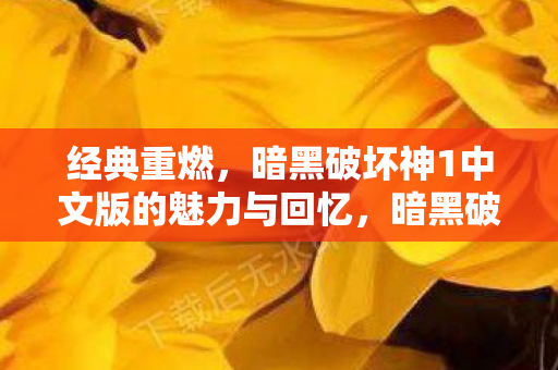 经典重燃,暗黑破坏神1中文版的魅力与回忆,暗黑破坏神1中文版,经典重燃的魅力与回忆 经典重燃,暗黑破坏神1中文版的魅力与回忆,暗黑破坏神1中文版,经典重燃的魅力与回忆