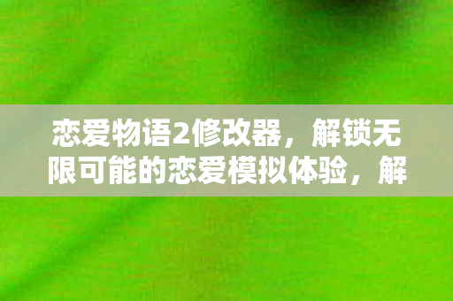 恋爱物语2修改器,解锁无限可能的恋爱模拟体验,解锁无限恋爱可能,恋爱物语2修改器助你畅游恋爱模拟世界 恋爱物语2修改器,解锁无限可能的恋爱模拟体验,解锁无限恋爱可能,恋爱物语2修改器助你畅游恋爱模拟世界