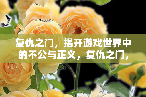 复仇之门,揭开游戏世界中的不公与正义,复仇之门,揭露游戏世界中的不公与正义 复仇之门,揭开游戏世界中的不公与正义,复仇之门,揭露游戏世界中的不公与正义