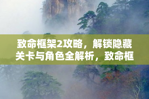 致命框架2攻略,解锁隐藏关卡与角色全解析,致命框架2攻略,解锁隐藏关卡与角色全解析 致命框架2攻略,解锁隐藏关卡与角色全解析,致命框架2攻略,解锁隐藏关卡与角色全解析