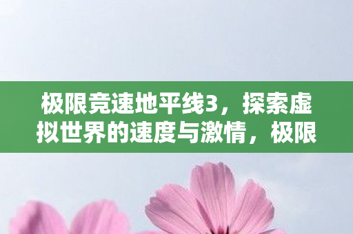 极限竞速地平线3，探索虚拟世界的速度与激情，极限竞速，地平线3带你领略虚拟世界的速度与激情