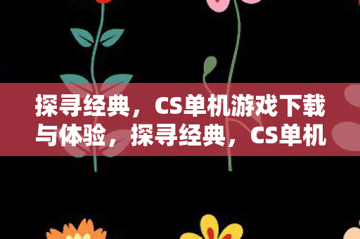 探寻经典,CS单机游戏下载与体验,探寻经典,CS单机游戏下载与体验 探寻经典,CS单机游戏下载与体验,探寻经典,CS单机游戏下载与体验