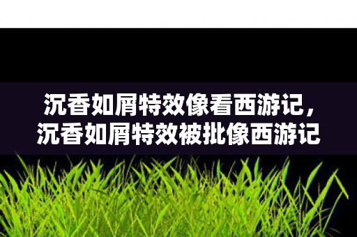 沉香如屑特效被批像西游记图片