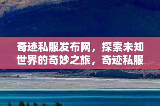 奇迹私服发布网,探索未知世界的奇妙之旅,奇迹私服发布网,开启探索未知世界的奇妙旅程 奇迹私服发布网,探索未知世界的奇妙之旅,奇迹私服发布网,开启探索未知世界的奇妙旅程