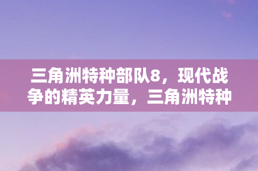 三角洲特种部队8,现代战争的精英力量,三角洲特种部队8,现代战争的精英力量 三角洲特种部队8,现代战争的精英力量,三角洲特种部队8,现代战争的精英力量