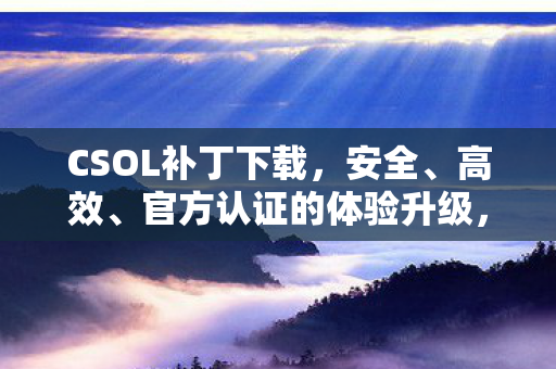 CSOL补丁下载,安全、高效、官方认证的体验升级,CSOL官方认证补丁,安全高效体验升级 CSOL补丁下载,安全、高效、官方认证的体验升级,CSOL官方认证补丁,安全高效体验升级