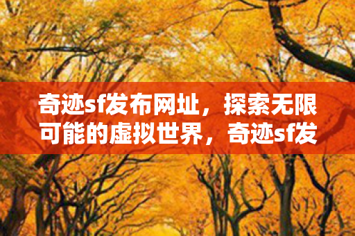 奇迹sf发布网址,探索无限可能的虚拟世界,奇迹sf发布网址,探索虚拟世界的无限可能 奇迹sf发布网址,探索无限可能的虚拟世界,奇迹sf发布网址,探索虚拟世界的无限可能