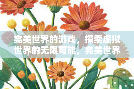 完美世界的游戏,探索虚拟世界的无限可能,完美世界游戏,探索虚拟世界的无限可能 完美世界的游戏,探索虚拟世界的无限可能,完美世界游戏,探索虚拟世界的无限可能