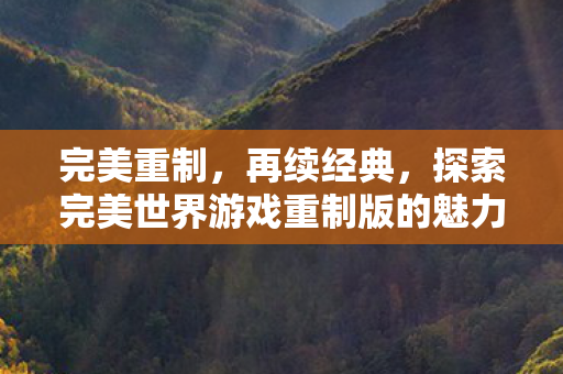 完美重制,再续经典,探索完美世界游戏重制版的魅力,探索经典再续,完美世界游戏重制版的魅力 完美重制,再续经典,探索完美世界游戏重制版的魅力,探索经典再续,完美世界游戏重制版的魅力