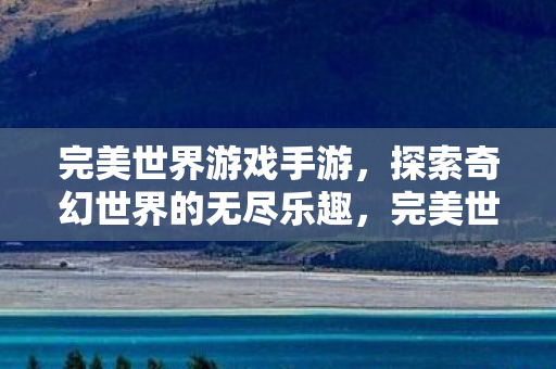 完美世界游戏手游，探索奇幻世界的无尽乐趣，完美世界手游，探索奇幻世界的无尽乐趣