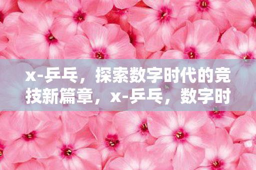 x-乒乓,探索数字时代的竞技新篇章,x-乒乓,数字时代竞技新篇章 x-乒乓,探索数字时代的竞技新篇章,x-乒乓,数字时代竞技新篇章