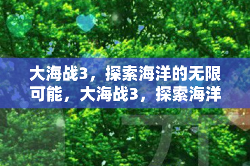 大海战3,探索海洋的无限可能,大海战3,探索海洋的无限可能 大海战3,探索海洋的无限可能,大海战3,探索海洋的无限可能