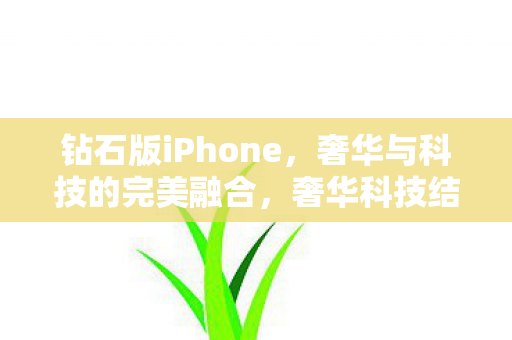 钻石版iPhone,奢华与科技的完美融合,奢华科技结晶,钻石版iPhone震撼问世 钻石版iPhone,奢华与科技的完美融合,奢华科技结晶,钻石版iPhone震撼问世