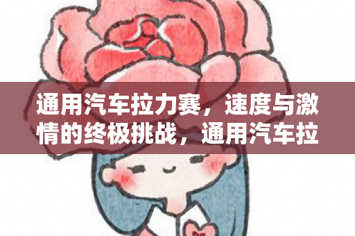 通用汽车拉力赛,速度与激情的终极挑战,通用汽车拉力赛,速度与激情的终极挑战 通用汽车拉力赛,速度与激情的终极挑战,通用汽车拉力赛,速度与激情的终极挑战