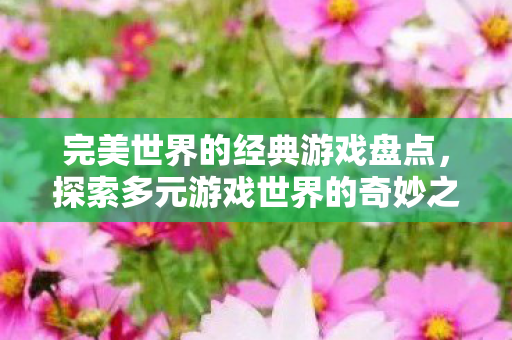 完美世界的经典游戏盘点,探索多元游戏世界的奇妙之旅,完美世界经典游戏盘点,探索多元游戏世界的奇妙之旅 完美世界的经典游戏盘点,探索多元游戏世界的奇妙之旅,完美世界经典游戏盘点,探索多元游戏世界的奇妙之旅