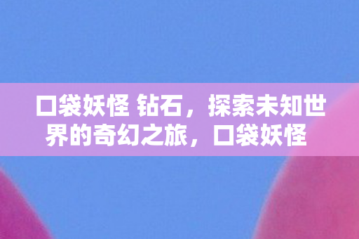 口袋妖怪 钻石，探索未知世界的奇幻之旅，口袋妖怪 钻石，探索未知世界的奇幻冒险之旅