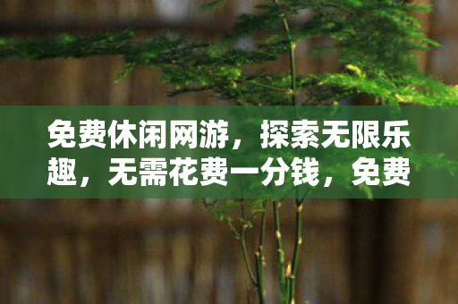 免费休闲网游，探索无限乐趣，无需花费一分钱，免费休闲网游，探索无限乐趣，零花费畅玩