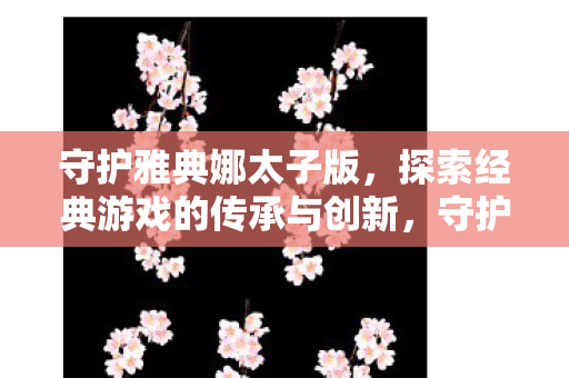 守护雅典娜太子版,探索经典游戏的传承与创新,守护雅典娜太子版,经典游戏的传承与创新探索 守护雅典娜太子版,探索经典游戏的传承与创新,守护雅典娜太子版,经典游戏的传承与创新探索