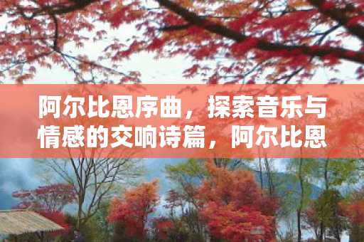阿尔比恩序曲,探索音乐与情感的交响诗篇,阿尔比恩序曲,音乐与情感的交响诗篇 阿尔比恩序曲,探索音乐与情感的交响诗篇,阿尔比恩序曲,音乐与情感的交响诗篇