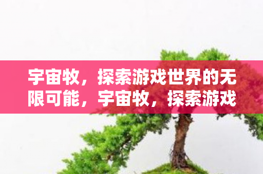 宇宙牧,探索游戏世界的无限可能,宇宙牧,探索游戏世界的无限可能 宇宙牧,探索游戏世界的无限可能,宇宙牧,探索游戏世界的无限可能