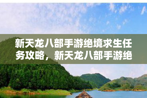 新天龙八部手游绝境求生任务攻略，新天龙八部手游绝境求生任务全攻略