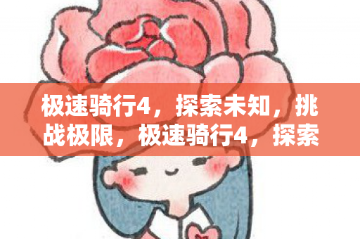 极速骑行4,探索未知,挑战极限,极速骑行4,探索未知,挑战极限 极速骑行4,探索未知,挑战极限,极速骑行4,探索未知,挑战极限