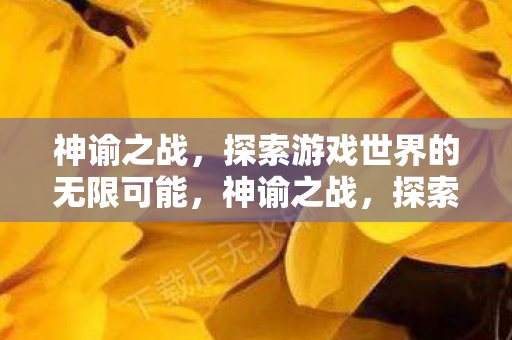 神谕之战,探索游戏世界的无限可能,神谕之战,探索游戏世界的无限可能 神谕之战,探索游戏世界的无限可能,神谕之战,探索游戏世界的无限可能