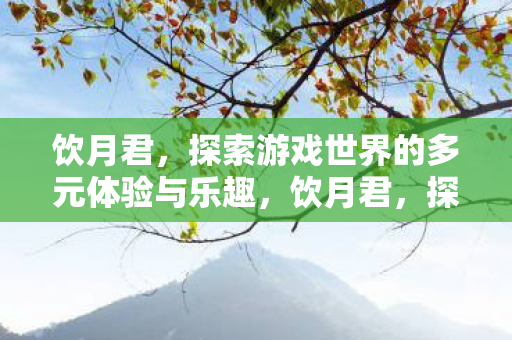 饮月君,探索游戏世界的多元体验与乐趣,饮月君,探索游戏世界的多元体验与乐趣 饮月君,探索游戏世界的多元体验与乐趣,饮月君,探索游戏世界的多元体验与乐趣