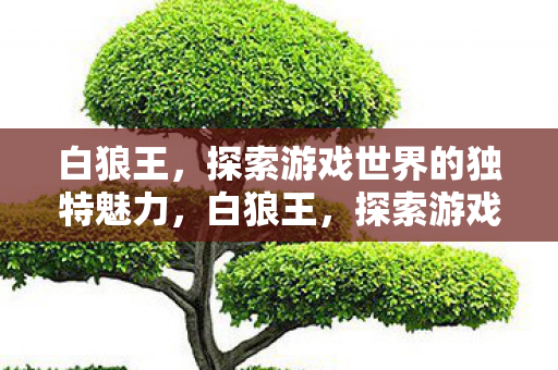 白狼王,探索游戏世界的独特魅力,白狼王,探索游戏世界的独特魅力 白狼王,探索游戏世界的独特魅力,白狼王,探索游戏世界的独特魅力