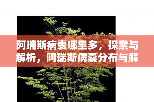阿瑞斯病囊哪里多,探索与解析,阿瑞斯病囊分布与解析 阿瑞斯病囊哪里多,探索与解析,阿瑞斯病囊分布与解析