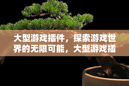 大型游戏插件,探索游戏世界的无限可能,大型游戏插件,解锁游戏世界的无限可能 大型游戏插件,探索游戏世界的无限可能,大型游戏插件,解锁游戏世界的无限可能