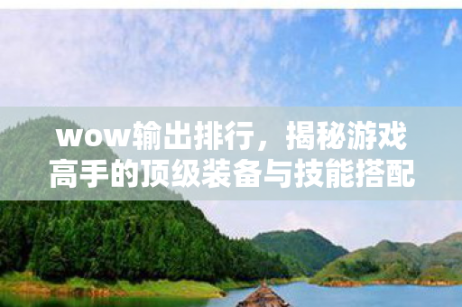 wow输出排行,揭秘游戏高手的顶级装备与技能搭配,揭秘游戏高手的顶级装备与技能搭配,WOW输出排行大揭秘 wow输出排行,揭秘游戏高手的顶级装备与技能搭配,揭秘游戏高手的顶级装备与技能搭配,WOW输出排行大揭秘