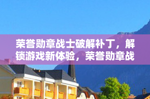 荣誉勋章战士破解补丁,解锁游戏新体验,荣誉勋章战士破解补丁,解锁游戏新体验 荣誉勋章战士破解补丁,解锁游戏新体验,荣誉勋章战士破解补丁,解锁游戏新体验