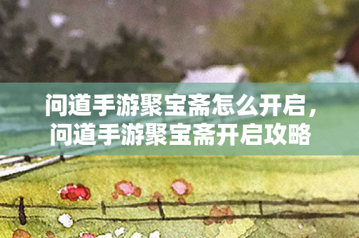 问道手游聚宝斋怎么开启,问道手游聚宝斋开启攻略 问道手游聚宝斋怎么开启,问道手游聚宝斋开启攻略