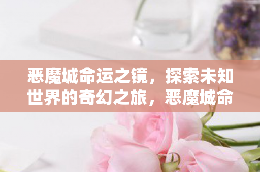 恶魔城命运之镜,探索未知世界的奇幻之旅,恶魔城命运之镜,探索未知世界的奇幻之旅 恶魔城命运之镜,探索未知世界的奇幻之旅,恶魔城命运之镜,探索未知世界的奇幻之旅