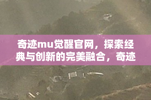 奇迹mu觉醒官网,探索经典与创新的完美融合,奇迹MU觉醒官网,经典与创新完美融合的探索之旅 奇迹mu觉醒官网,探索经典与创新的完美融合,奇迹MU觉醒官网,经典与创新完美融合的探索之旅